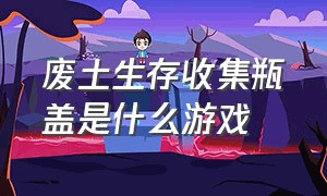 废土生存收集瓶盖是什么游戏