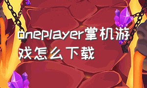 oneplayer掌机游戏怎么下载