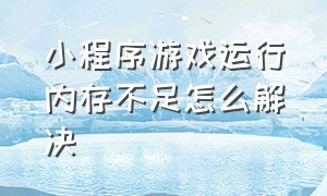 小程序游戏运行内存不足怎么解决