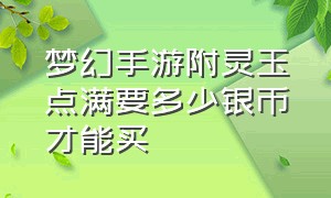 梦幻手游附灵玉点满要多少银币才能买