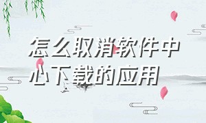 怎么取消软件中心下载的应用