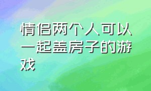 情侣两个人可以一起盖房子的游戏