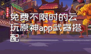 免费不限时的云玩原神app武器搭配