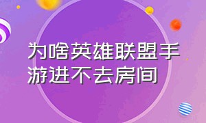 为啥英雄联盟手游进不去房间