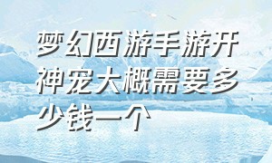 梦幻西游手游开神宠大概需要多少钱一个