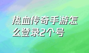 热血传奇手游怎么登录2个号