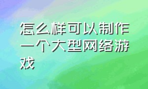 怎么样可以制作一个大型网络游戏