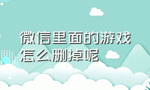 微信里面的游戏怎么删掉呢