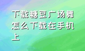 下载糖豆广场舞怎么下载在手机上