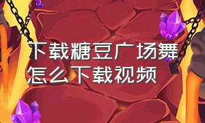 下载糖豆广场舞怎么下载视频