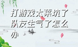 打游戏太菜坑了队友生气了怎么办