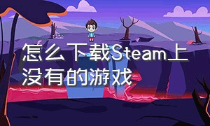 怎么下载Steam上没有的游戏