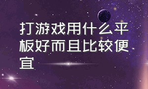 打游戏用什么平板好而且比较便宜