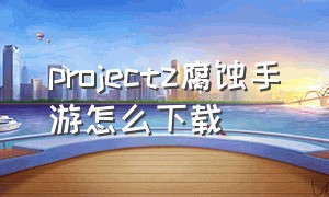 projectz腐蚀手游怎么下载