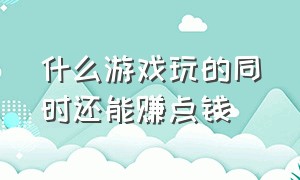 什么游戏玩的同时还能赚点钱