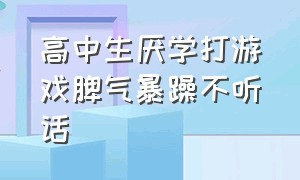 高中生厌学打游戏脾气暴躁不听话