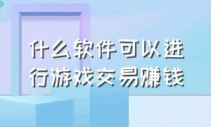 什么软件可以进行游戏交易赚钱