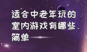 适合中老年玩的室内游戏有哪些简单