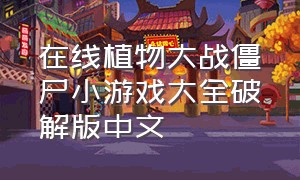 在线植物大战僵尸小游戏大全破解版中文