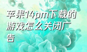 苹果14pm下载的游戏怎么关闭广告