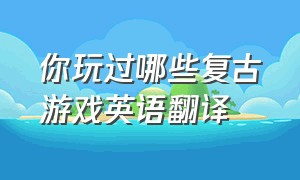 你玩过哪些复古游戏英语翻译