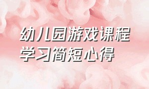 幼儿园游戏课程学习简短心得