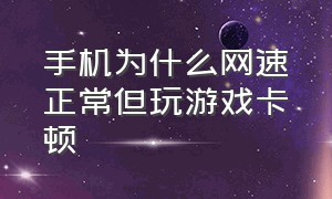 手机为什么网速正常但玩游戏卡顿