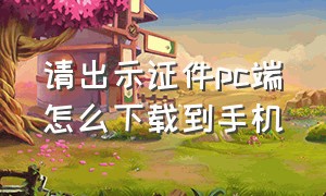 请出示证件pc端怎么下载到手机