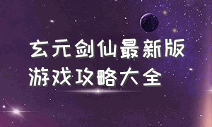 玄元剑仙最新版游戏攻略大全