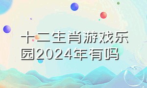 十二生肖游戏乐园2024年有吗