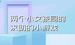 两个小女孩同时求助的小游戏