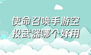 使命召唤手游空投武器哪个好用