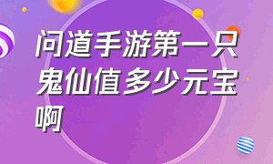 问道手游第一只鬼仙值多少元宝啊