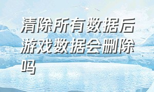 清除所有数据后游戏数据会删除吗