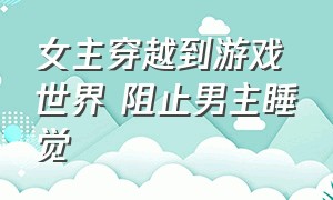 女主穿越到游戏世界 阻止男主睡觉