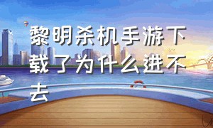 黎明杀机手游下载了为什么进不去