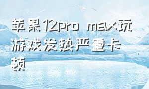 苹果12pro max玩游戏发热严重卡顿