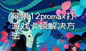 苹果12promax打游戏卡顿解决方法