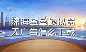 深海鲨鱼模拟器无广告怎么下载