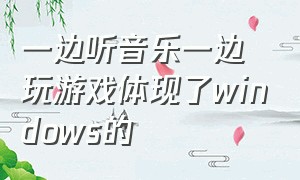 一边听音乐一边玩游戏体现了windows的