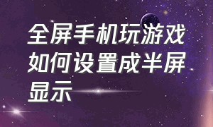 全屏手机玩游戏如何设置成半屏显示