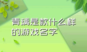 青璃是款什么样的游戏名字