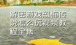 解密游戏恐怖传说怎么玩视频教程全集