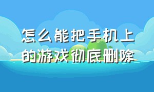 怎么能把手机上的游戏彻底删除