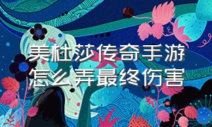 美杜莎传奇手游怎么弄最终伤害