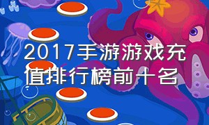 2017手游游戏充值排行榜前十名