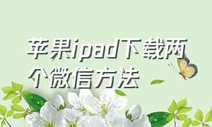 苹果ipad下载两个微信方法