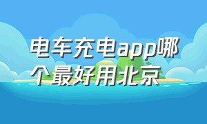 电车充电app哪个最好用北京