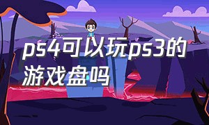 ps4可以玩ps3的游戏盘吗