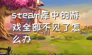 steam库中的游戏全部不见了怎么办